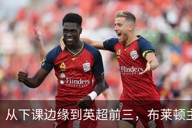 从下课边缘到英超前三，布莱顿主帅赫尔泽勒用进攻狂潮完成救赎