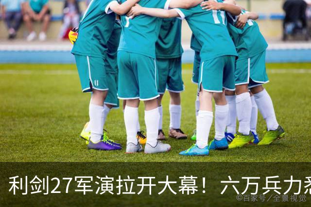 利剑27军演拉开大幕！六万兵力悉数登场，大量新式导弹投入演练