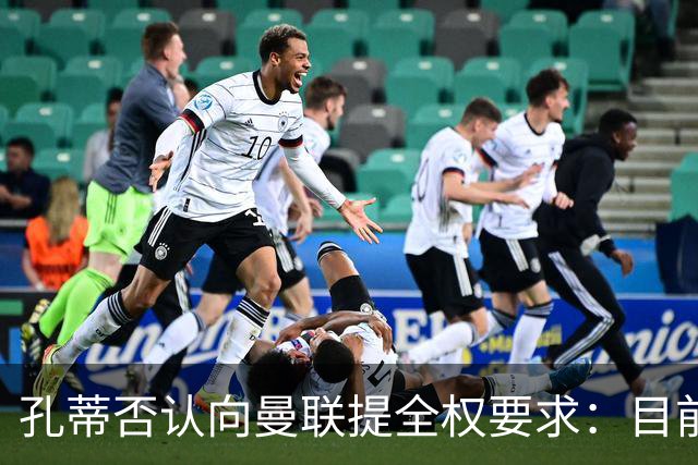 孔蒂否认向曼联提全权要求：目前没有深入谈判