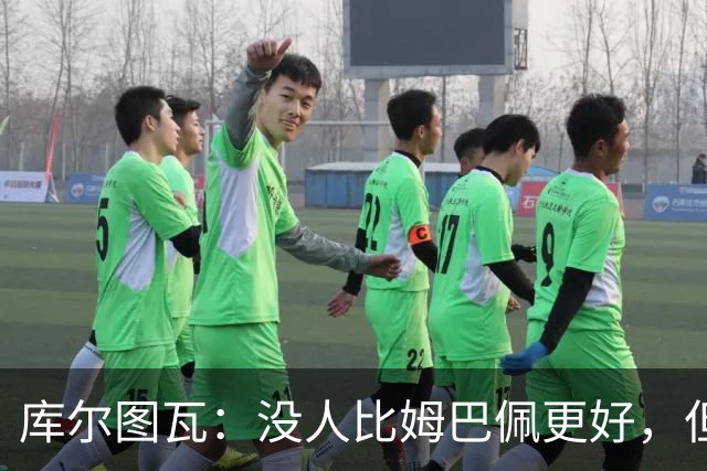 库尔图瓦：没人比姆巴佩更好，但金球奖投票标准说不清